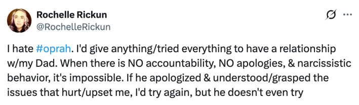 I hate #oprah. I'd give anything/tried everything to have a relationship w/my Dad. When there is NO accountability, NO apologies, & narcissistic behavior, it's impossible. If he apologized & understood/grasped the issues that hurt/upset me, I'd try again, but he doesn't even try."