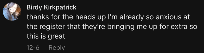 “thanks for the heads up I'm already so anxious at the register that they're bringing me up for extra so this is great.”
