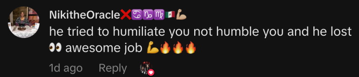“he tried to humiliate you not humble you and he lost 👀 awesome job 💪🔥🔥🔥”