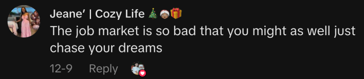 “The job market is so bad that you might as well just chase your dreams.”