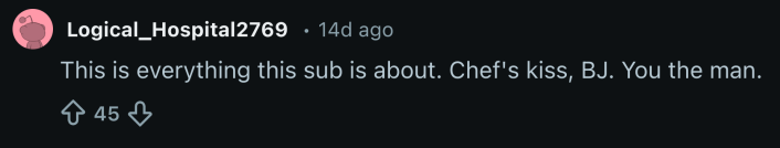 “This is everything this sub is about. Chef's kiss, BJ. You the man.”