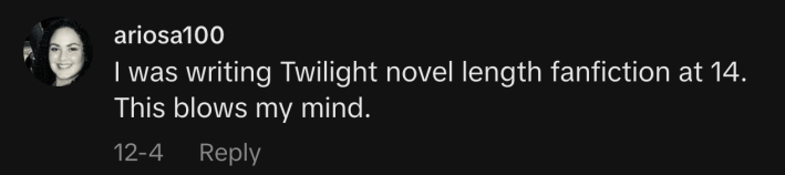 “I was writing Twilight novel length fanfiction at 14. This blows my mind.”