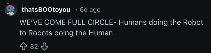 “WE’VE COME FULL CIRCLE- Humans doing the Robot to Robots doing the Human.”