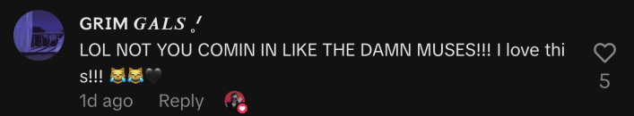 “LOL NOT YOU COMIN IN LIKE THE DAMN MUSES!!! I love this!!! 😹😹🖤”