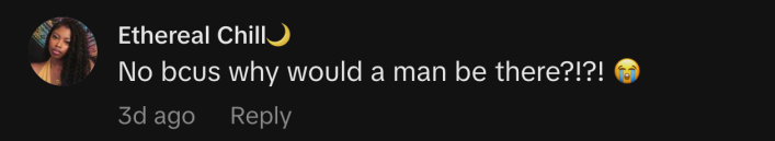“No bcus why would a man be there?!?! 😭”