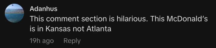 “This comment section is hilarious. This McDonald’s is in Kansas not Atlanta.”