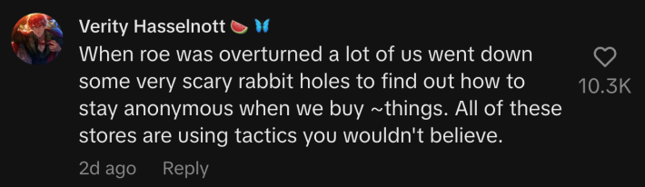 “When roe was overturned a lot of us went down some very scary rabbit holes to find out how to stay anonymous when we buy ~things. All of these stores are using tactics you wouldn't believe.”