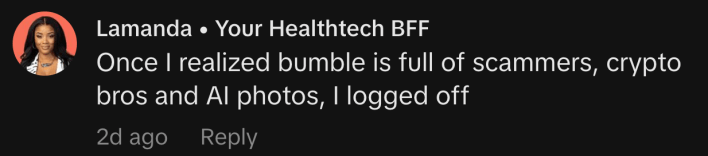 “Once I realized bumble is full of scammers, crypto bros and AI photos, I logged off.”