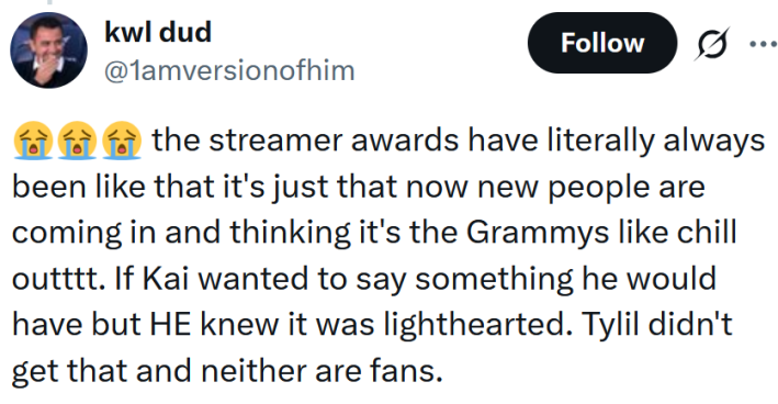 Tweet reading "the streamer awards have literally always been like that it's just that now new people are coming in and thinking it's the Grammys like chill outttt. If Kai wanted to say something he would have but HE knew it was lighthearted. Tylil didn't get that and neither are fans."