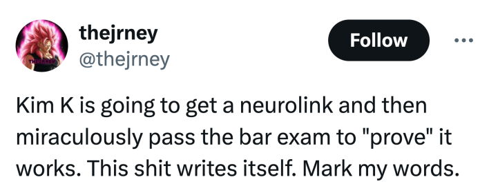 Tweet that reads, "Kim K is going to get a neurolink and then miraculously pass the bar exam to 'prove' it works. This shit writes itself. Mark my words."