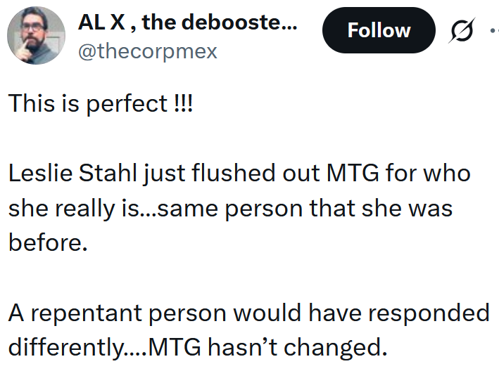 Tweet reading "This is perfect !!! Leslie Stahl just flushed out MTG for who she really is…same person that she was before. A repentant person would have responded differently….MTG hasn’t changed."