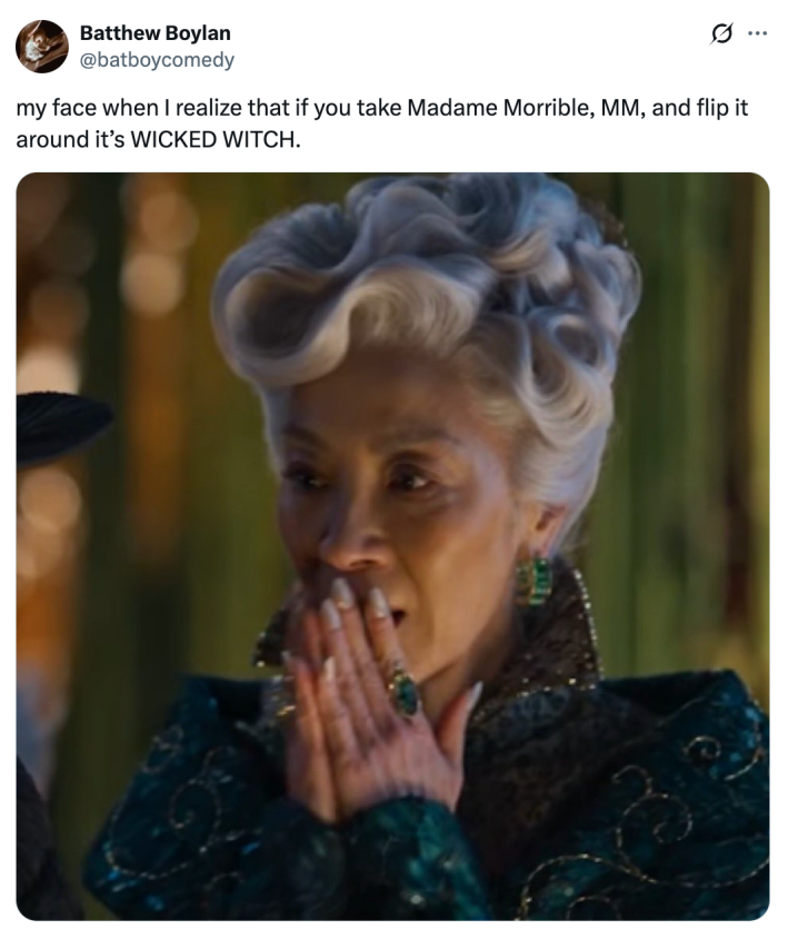 my face when I realize that if you take Madame Morrible, MM, and flip it around it’s WICKED WITCH.