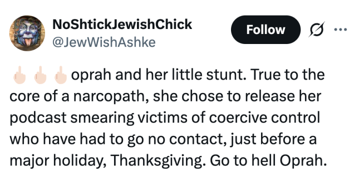 🖕🏻🖕🏻🖕🏻oprah and her little stunt. True to the core of a narcopath, she chose to release her podcast smearing victims of coercive control who have had to go no contact, just before a major holiday, Thanksgiving. Go to hell Oprah.