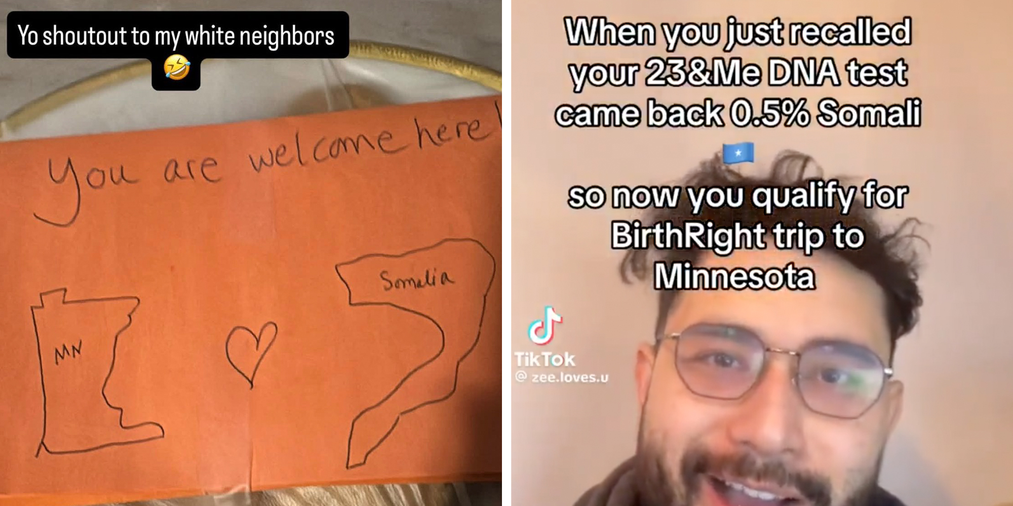 Left: Orange piece of paper showing the state of Minnesota and the country of Somalia with a heart drawn in between, text above reads "you are welcome here." Right: Man looking into camera, Text overlay reads, "When you just recalled your 23&me DNA test came back 0.5% Somali so now you qualify for BirthRight trip to Minnesota."