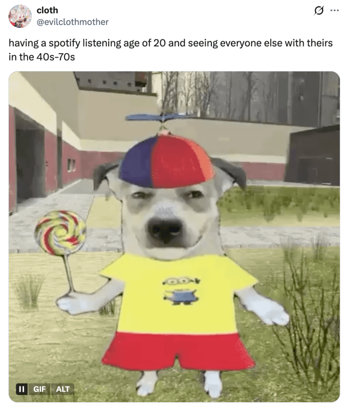 having a spotify listening age of 20 and seeing everyone else with theirs in the 40s-70s