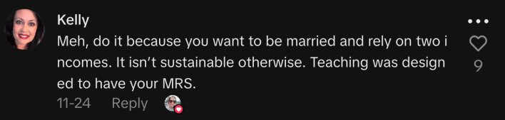 “Meh, do it because you want to be married and rely on two incomes. It isn’t sustainable otherwise. Teaching was designed to have your MRS.”