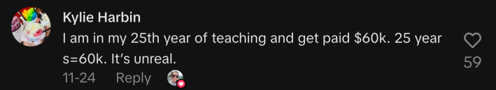 “I am in my 25th year of teaching and get paid $60k. 25 years=60k. It’s unreal.”