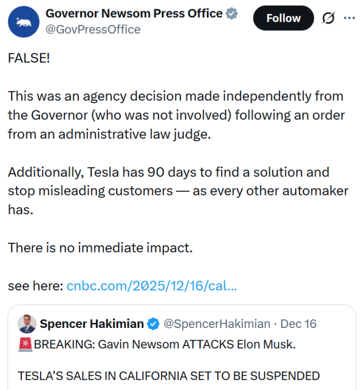 Tweet reading "FALSE! This was an agency decision made independently from the Governor (who was not involved) following an order from an administrative law judge. Additionally, Tesla has 90 days to find a solution and stop misleading customers — as every other automaker has. There is no immediate impact. see here: https://cnbc.com/2025/12/16/cal..."