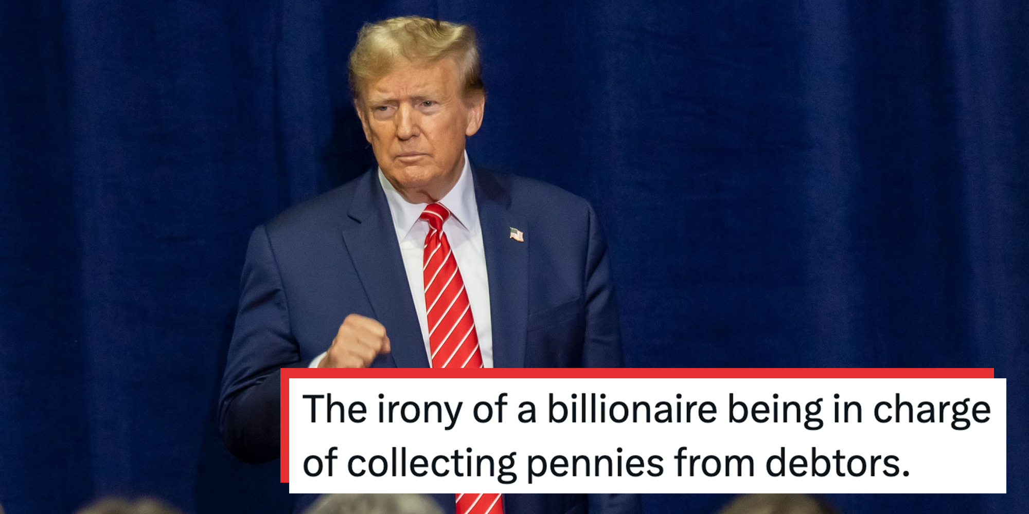 President Donald Trump in a navy suit adn red tie standing against a navy curtain, his right hand in a fist. Text overlay reads, "The irony of a billionaire being in charge of collecting pennies from debtors."