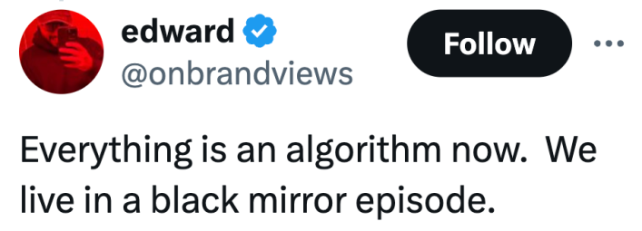 Everything is an algorithm now.  We live in a black mirror episode.