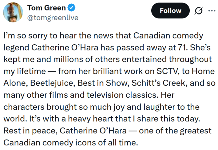 Tweet reading "I’m so sorry to hear the news that Canadian comedy legend Catherine O’Hara has passed away at 71. She’s kept me and millions of others entertained throughout my lifetime — from her brilliant work on SCTV, to Home Alone, Beetlejuice, Best in Show, Schitt’s Creek, and so many other films and television classics. Her characters brought so much joy and laughter to the world. It’s with a heavy heart that I share this today. Rest in peace, Catherine O’Hara — one of the greatest Canadian comedy icons of all time."