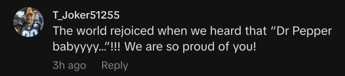 "The world rejoiced when we heard that “Dr Pepper babyyyy…”!!! We are so proud of you!"