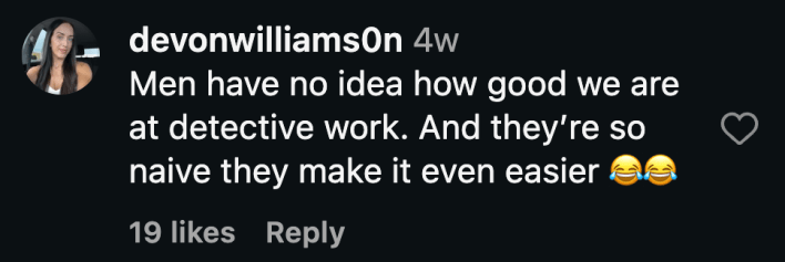 "Men have no idea how good we are at detective work. And they’re so naive they make it even easier 😂😂"