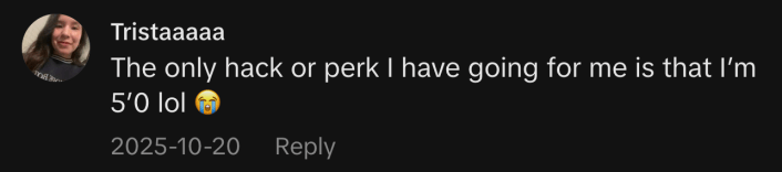 “The only hack or perk I have going for me is that I’m 5’0 lol 😭.”