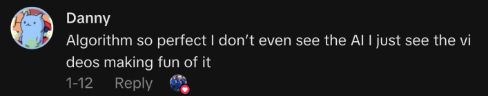 “Algorithm so perfect I don’t even see the AI I just see the videos making fun of it.”