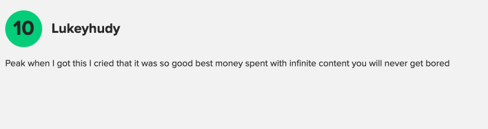 “Peak. when I got this I cried that it was so good. best money spent with infinite content. you will never get bored.”