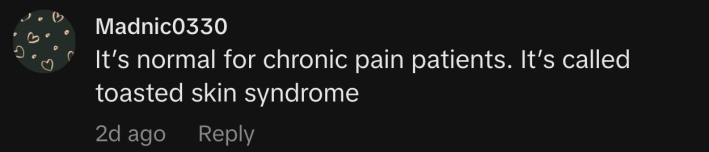 “It’s normal for chronic pain patients. It’s called toasted skin syndrome.”