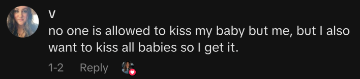 “no one is allowed to kiss my baby but me, but I also want to kiss all babies so I get it.”