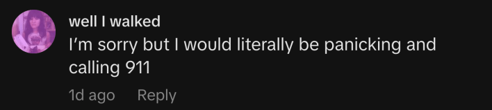 “I’m sorry but I would literally be panicking and calling 911.”