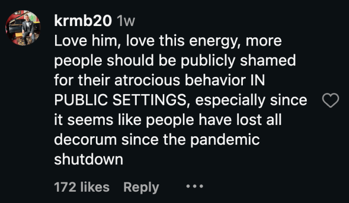 “Love him, love this energy, more people should be publicly shamed for their atrocious behavior IN PUBLIC SETTINGS, especially since it seems like people have lost all decorum since the pandemic shutdown.”