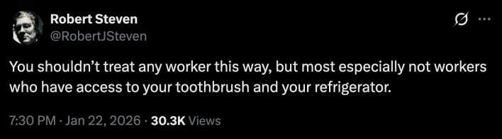 “You shouldn’t treat any worker this way, but most especially not workers who have access to your toothbrush and your refrigerator.”