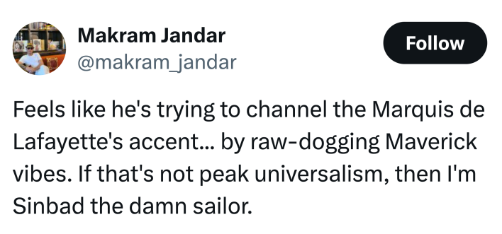 Tweet that reads, "Feels like he's trying to channel the Marquis de Lafayette's accent... by raw-dogging Maverick vibes. If that's not peak universalism, then I'm Sinbad the damn sailor."