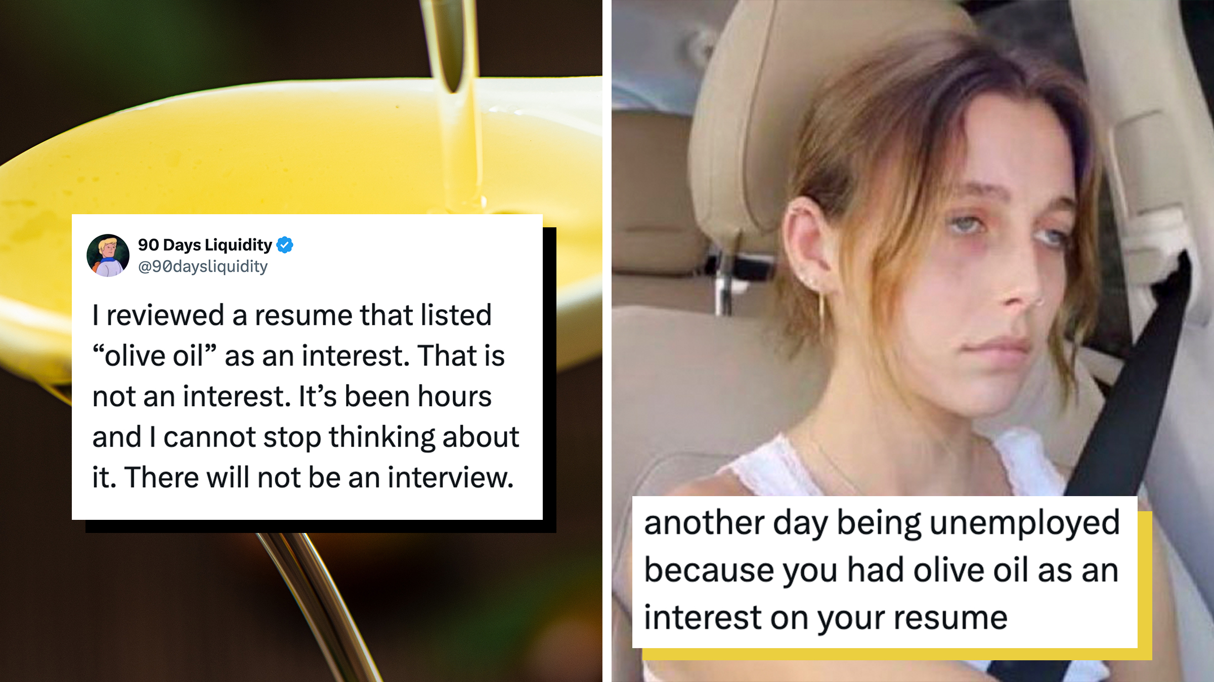 Left: Tweet reading, "I reviewed a resume that listed “olive oil” as an interest. That is not an interest. It’s been hours and I cannot stop thinking about it. There will not be an interview." Background shows olive oil being poured into a spoon. Right: Emma Chamberlain meme, a bedraggled expression on her face behind the wheel of a car. Tweet text overlay reads, "another day being unemployed because you had olive oil as an interest on your resume."