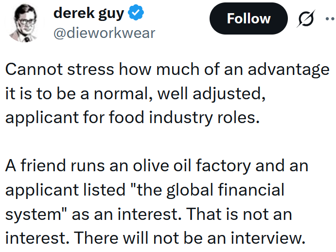 Tweet reading "Cannot stress how much of an advantage it is to be a normal, well adjusted, applicant for food industry roles. A friend runs an olive oil factory and an applicant listed "the global financial system" as an interest. That is not an interest. There will not be an interview."