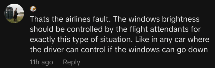 “Thats the airlines fault. The windows brightness should be controlled by the flight attendants for exactly this type of situation. Like in any car where the driver can control if the windows can go down.”