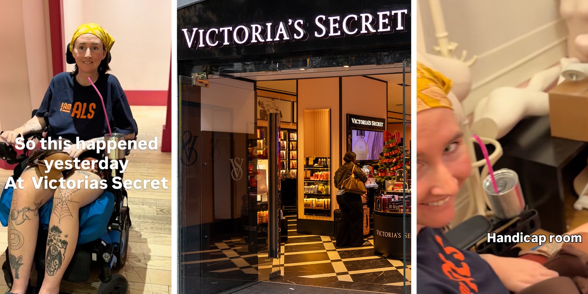 3 Panel: Left: Woman with leg tattoos, a yellow bandana on her head, and a t-shirt reading "I am ALS" sitting in a wheelchair, text overlay reads, "So this happened yesterday at Victorias Secret." Middle: Victoria's Secret storefront featuring an interior view. Right: Smiling woman with a yellow bandana on her head sitting in a wheelchair inside a handicap Victoria's Secret dressing room stuffed with mannequins. Text overlay reads, "Handicap room."