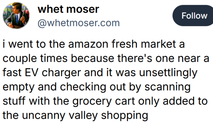 Bluesky post reading "i went to the amazon fresh market a couple times because there's one near a fast EV charger and it was unsettlingly empty and checking out by scanning stuff with the grocery cart only added to the uncanny valley shopping"