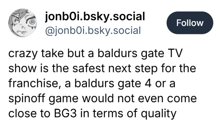 Blue Sky post that reads, "crazy take but a baldurs gate TV show is the safest next step for the franchise, a baldurs gate 4 or a spinoff game would not even come close to BG3 in terms of quality"