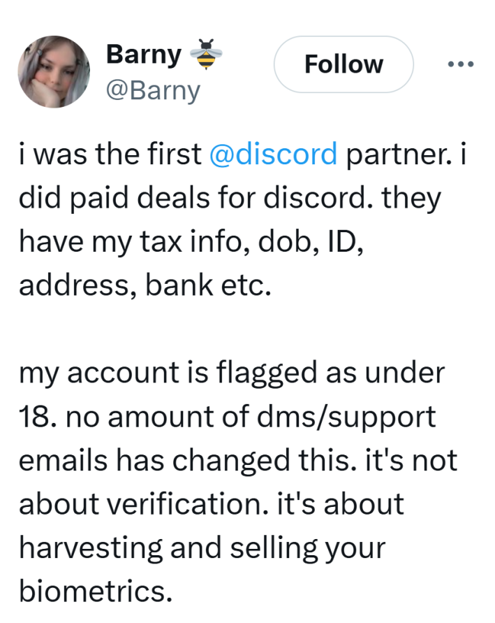 Tweet that reads, "i was the first @discord partner. i did paid deals for discord. they have my tax info, dob, ID, address, bank etc.my account is flagged as under 18. no amount of dms/support emails has changed this. it's not about verification. it's about harvesting and selling your biometrics."
