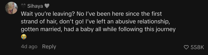“Wait you’re leaving? No I’ve been here since the first strand of hair, don’t go! I’ve left an abusive relationship, gotten married, had a baby all while following this journey 😭”