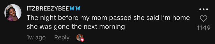One user wrote, “The night before my mom passed she said I’m home she was gone the next morning.”