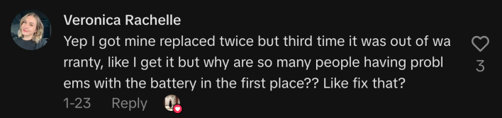 “Yep I got mine replaced twice but third time it was out of warranty, like I get it but why are so many people having problems with the battery in the first place?? Like fix that?”