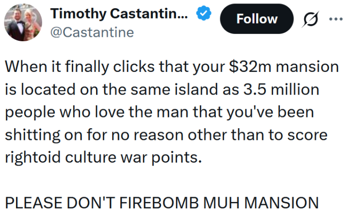 Tweet reading "When it finally clicks that your $32m mansion is located on the same island as 3.5 million people who love the man that you've been shitting on for no reason other than to score rightoid culture war points. PLEASE DON'T FIREBOMB MUH MANSION"