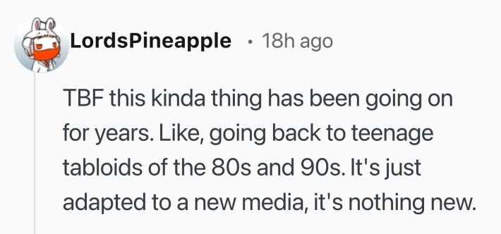 Reddit comment that reads, "TBF this kinda thing has been going on for years. Like, going back to teenage tabloids of the 80s and 90s. It's just adapted to a new media, it's nothing new."