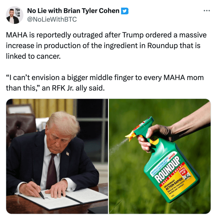 Tweet that reads, "MAHA is reportedly outraged after Trump ordered a massive increase in production of the ingredient in Roundup that is linked to cancer.'I can’t envision a bigger middle finger to every MAHA mom than this,' an RFK Jr. ally said."