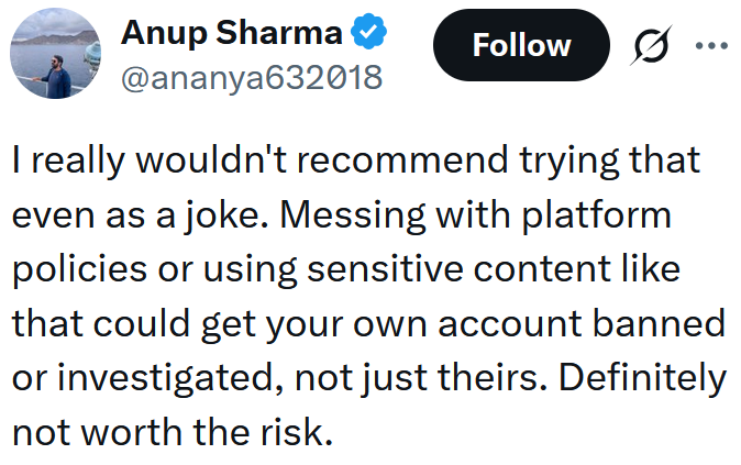 Tweet reading "I really wouldn't recommend trying that even as a joke. Messing with platform policies or using sensitive content like that could get your own account banned or investigated, not just theirs. Definitely not worth the risk."